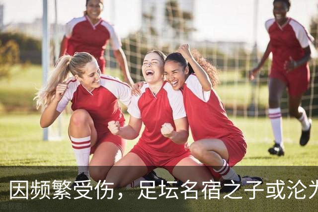 因频繁受伤，足坛名宿之子或沦为“玻璃人”，面临国足和俱乐部双线弃用危险